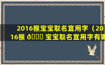 2016猴宝宝取名宜用字（2016猴 🐒 宝宝取名宜用字有哪些）